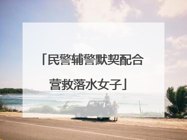 民警辅警默契配合 营救落水女子