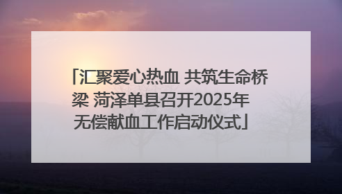 汇聚爱心热血 共筑生命桥梁 菏泽单县召开2025年无偿献血工作启动仪式