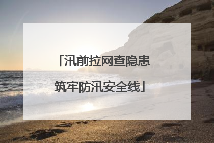 汛前拉网查隐患 筑牢防汛安全线