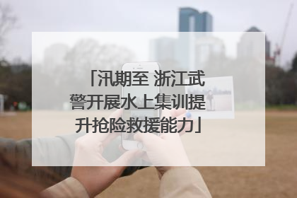 汛期至 浙江武警开展水上集训提升抢险救援能力