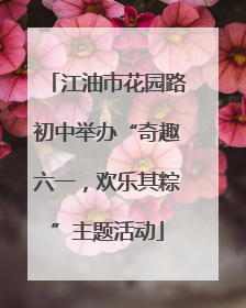 江油市花园路初中举办“奇趣六一，欢乐其粽”主题活动