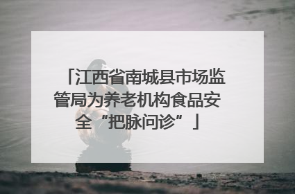 江西省南城县市场监管局为养老机构食品安全“把脉问诊”