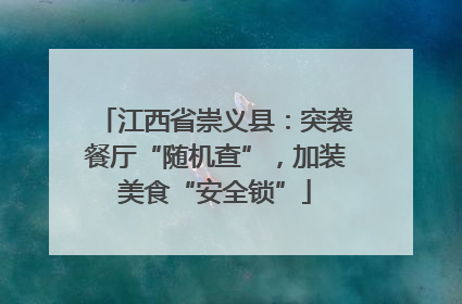 江西省崇义县：突袭餐厅“随机查”，加装美食“安全锁”