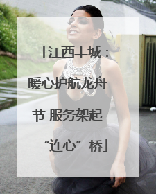江西丰城：暖心护航龙舟节 服务架起“连心”桥
