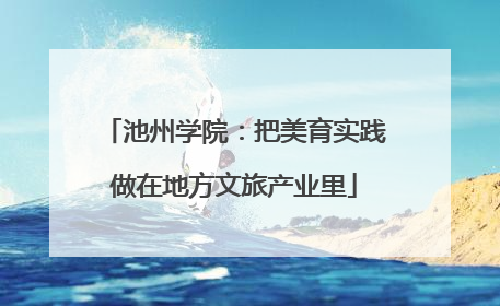 池州学院：把美育实践做在地方文旅产业里