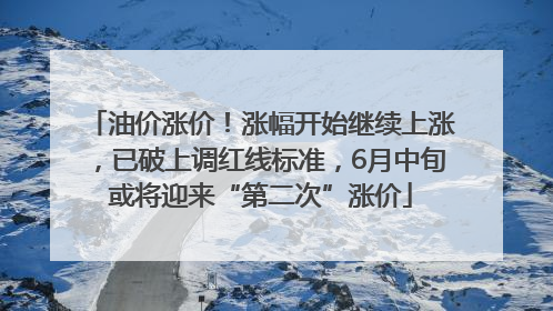 油价涨价！涨幅开始继续上涨，已破上调红线标准，6月中旬或将迎来“第二次”涨价