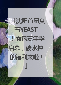 沈阳首届真有YEAST！面包嘉年华启幕，碳水控的福利来啦！