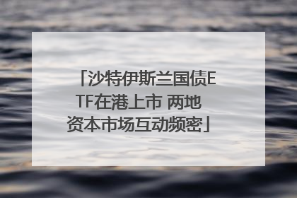 沙特伊斯兰国债ETF在港上市 两地资本市场互动频密