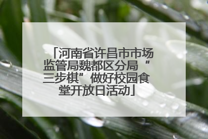 河南省许昌市市场监管局魏都区分局“三步棋”做好校园食堂开放日活动