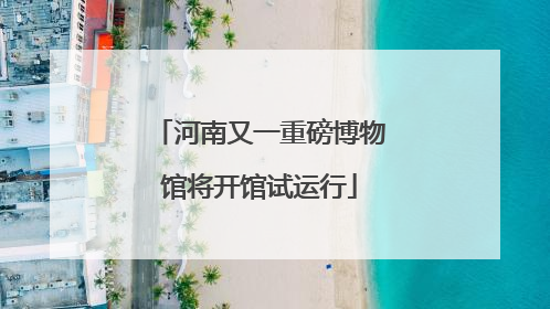 河南又一重磅博物馆将开馆试运行