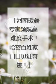 河南援疆专家领航高难度手术！哈密百姓家门口见证奇迹！