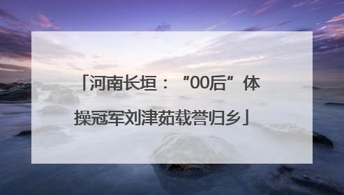 河南长垣：“00后”体操冠军刘津茹载誉归乡