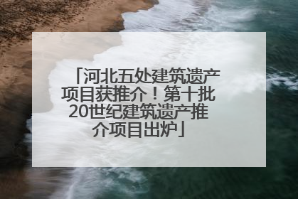 河北五处建筑遗产项目获推介！第十批20世纪建筑遗产推介项目出炉