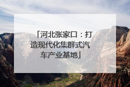 河北张家口：打造现代化集群式汽车产业基地