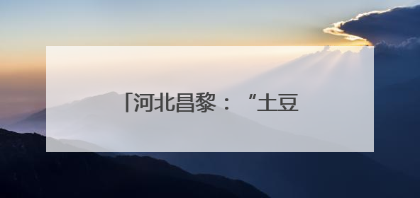 河北昌黎：“土豆”变“金豆” 马铃薯丰收采挖忙
