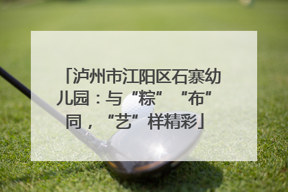 泸州市江阳区石寨幼儿园：与“粽”“布”同，“艺”样精彩
