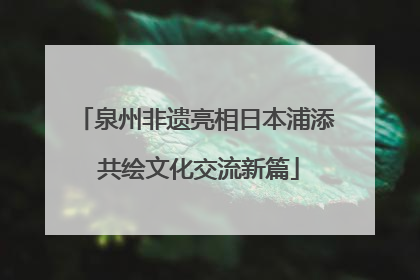 泉州非遗亮相日本浦添 共绘文化交流新篇