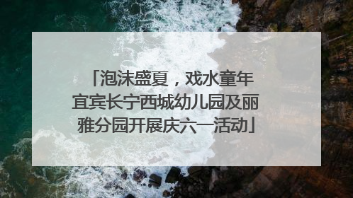 泡沫盛夏，戏水童年 宜宾长宁西城幼儿园及丽雅分园开展庆六一活动