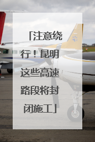 注意绕行！昆明这些高速路段将封闭施工