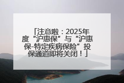 注意啦：2025年度“沪惠保”与“沪惠保-特定疾病保险”投保通道即将关闭！