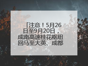 注意！5月26日至9月20日，成南高速桂花枢纽回马至大英、成都方向匝道封闭