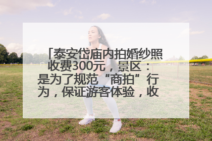 泰安岱庙内拍婚纱照收费300元，景区：是为了规范“商拍”行为，保证游客体验，收取费用全部上交国库