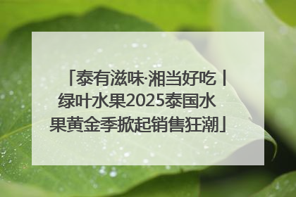 泰有滋味·湘当好吃丨绿叶水果2025泰国水果黄金季掀起销售狂潮