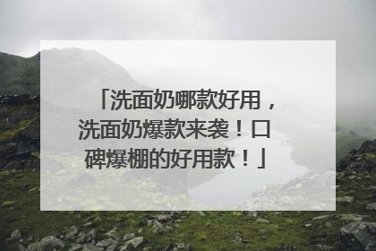 洗面奶哪款好用，洗面奶爆款来袭！口碑爆棚的好用款！