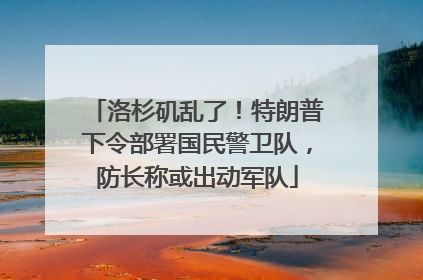洛杉矶乱了！特朗普下令部署国民警卫队，防长称或出动军队