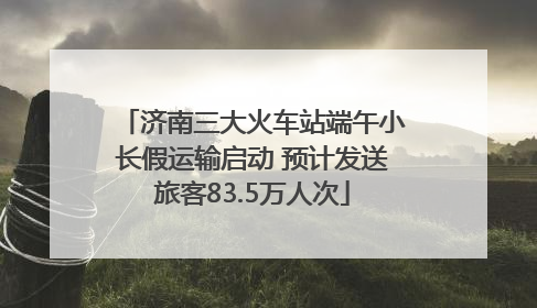 济南三大火车站端午小长假运输启动 预计发送旅客83.5万人次