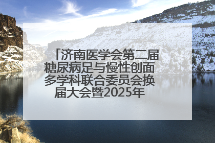 济南医学会第二届糖尿病足与慢性创面多学科联合委员会换届大会暨2025年学术年会成功举行