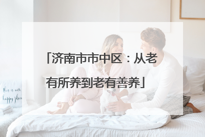 济南市市中区：从老有所养到老有善养