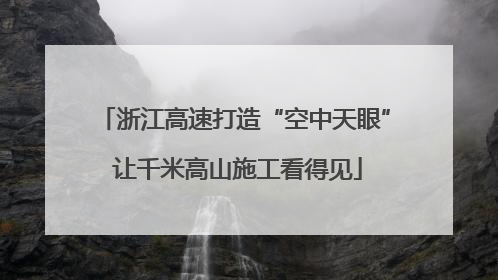 浙江高速打造“空中天眼” 让千米高山施工看得见