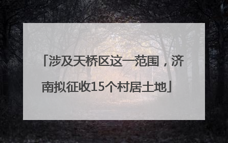 涉及天桥区这一范围，济南拟征收15个村居土地