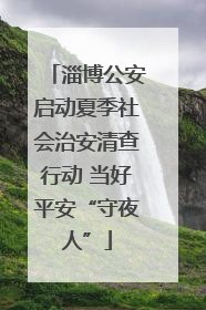 淄博公安启动夏季社会治安清查行动 当好平安“守夜人”