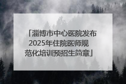 淄博市中心医院发布2025年住院医师规范化培训预招生简章