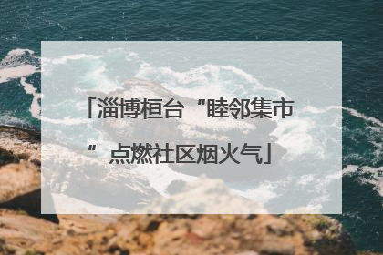 淄博桓台“睦邻集市”点燃社区烟火气