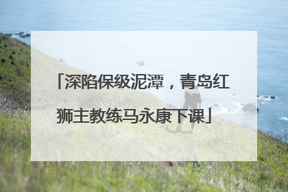 深陷保级泥潭，青岛红狮主教练马永康下课