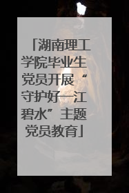 湖南理工学院毕业生党员开展“守护好一江碧水”主题党员教育