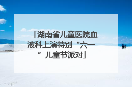 湖南省儿童医院血液科上演特别“六一”儿童节派对