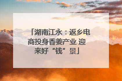 湖南江永：返乡电商投身香姜产业 迎来好“钱”景