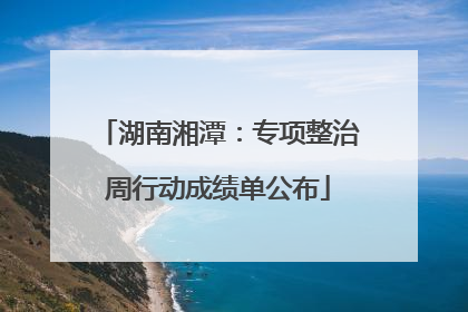 湖南湘潭：专项整治周行动成绩单公布