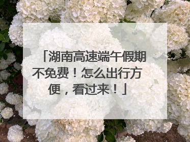 湖南高速端午假期不免费！怎么出行方便，看过来！