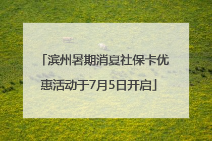 滨州暑期消夏社保卡优惠活动于7月5日开启