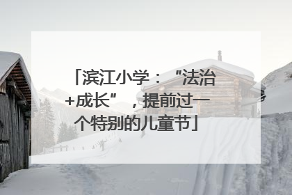 滨江小学：“法治+成长”，提前过一个特别的儿童节