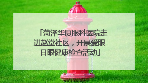 菏泽华厦眼科医院走进赵堂社区，开展爱眼日眼健康检查活动