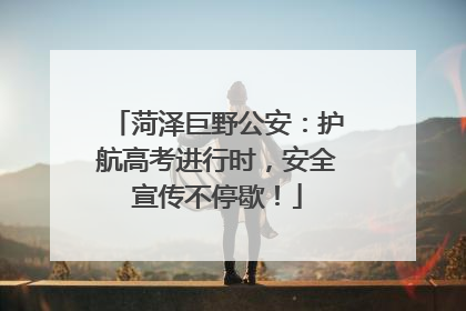 菏泽巨野公安：护航高考进行时，安全宣传不停歇！