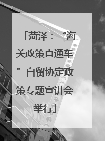 菏泽：“海关政策直通车”自贸协定政策专题宣讲会举行