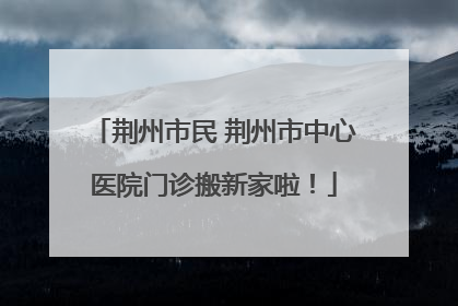 荆州市民 荆州市中心医院门诊搬新家啦！