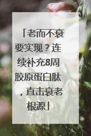 老而不衰要实现？连续补充8周胶原蛋白肽，直击衰老根源